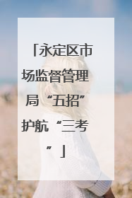 永定区市场监督管理局“五招”护航“三考”