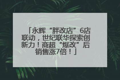 永辉“胖改店”6店联动，世纪联华探索创新力！商超“爆改”后销售涨7倍！