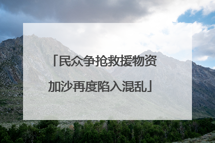 民众争抢救援物资 加沙再度陷入混乱