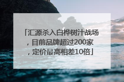 汇源杀入白桦树汁战场，目前品牌超过200家，定价最高相差10倍