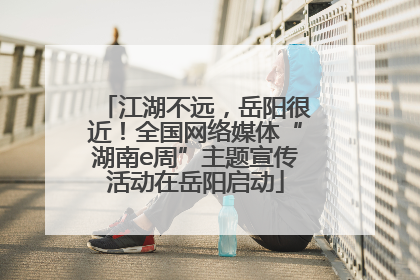 江湖不远，岳阳很近！全国网络媒体“湖南e周”主题宣传活动在岳阳启动