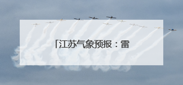 江苏气象预报：雷雨！暴雨！降温！