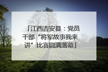 江西吉安县：党员干部“将军故事我来讲”比赛圆满落幕