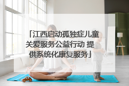 江西启动孤独症儿童关爱服务公益行动 提供系统化康复服务
