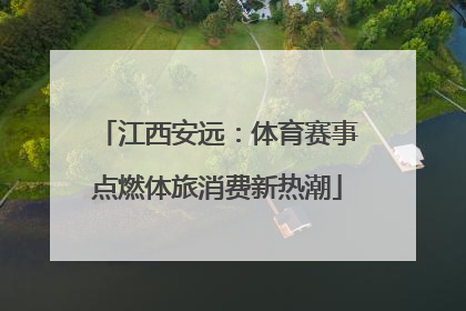 江西安远：体育赛事点燃体旅消费新热潮