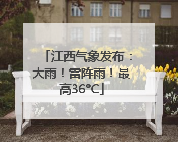 江西气象发布：大雨！雷阵雨！最高36°C