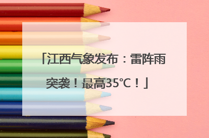江西气象发布：雷阵雨突袭！最高35℃！