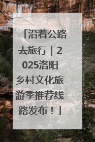沿着公路去旅行｜2025洛阳乡村文化旅游季推荐线路发布！