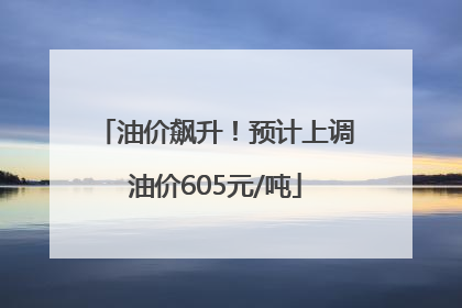 油价飙升！预计上调油价605元/吨