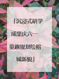 沉浸式研学成果庆六一 童趣规划绘榕城新貌