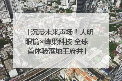 沉浸未来声场！大明眼镜×蜂巢科技 全球首体验落地王府井