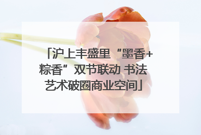 沪上丰盛里“墨香+粽香”双节联动 书法艺术破圈商业空间