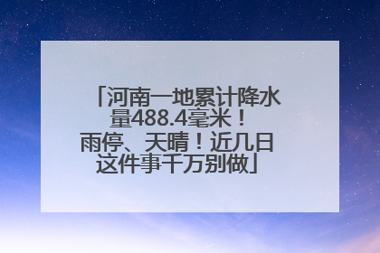 河南一地累计降水量488.4毫米！雨停、天晴！近几日这件事千万别做