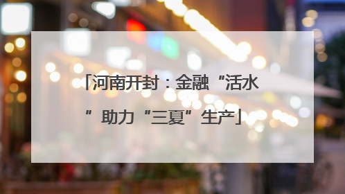 河南开封：金融“活水”助力“三夏”生产