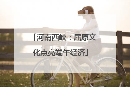 河南西峡：屈原文化点亮端午经济