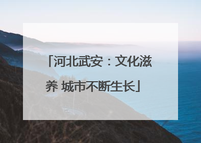 河北武安：文化滋养 城市不断生长