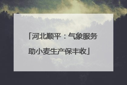 河北顺平：气象服务助小麦生产保丰收