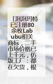 泡泡玛特已注册80余枚Labubu相关商标，二手市场价格已上千元，仿版工厂：都在欠货，根本不够分