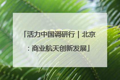 活力中国调研行｜北京：商业航天创新发展
