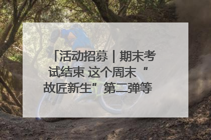 活动招募｜期末考试结束 这个周末“故匠新生”第二弹等着同学们来体验！