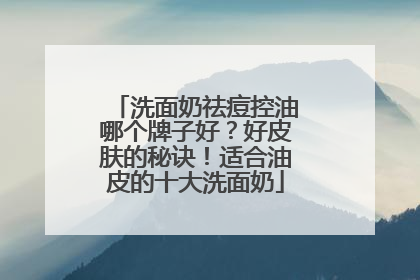 洗面奶祛痘控油哪个牌子好？好皮肤的秘诀！适合油皮的十大洗面奶