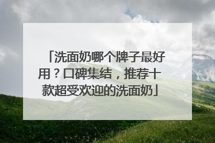 洗面奶哪个牌子最好用？口碑集结，推荐十款超受欢迎的洗面奶