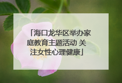 海口龙华区举办家庭教育主题活动 关注女性心理健康