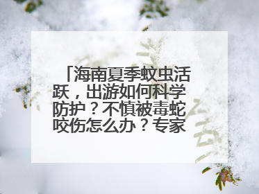 海南夏季蚊虫活跃，出游如何科学防护？不慎被毒蛇咬伤怎么办？专家建议→
