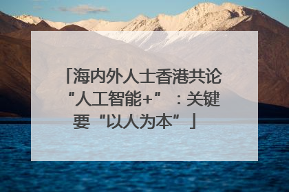 海内外人士香港共论“人工智能+”：关键要“以人为本”