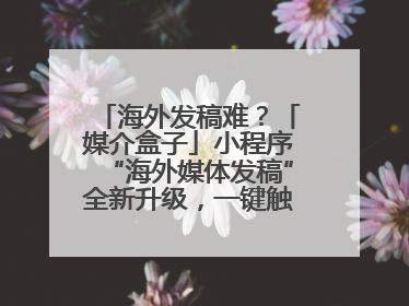 海外发稿难？「媒介盒子」小程序“海外媒体发稿”全新升级，一键触达全球！
