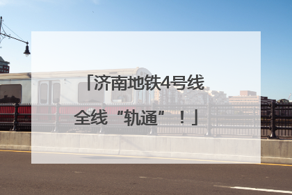 济南地铁4号线全线“轨通”！