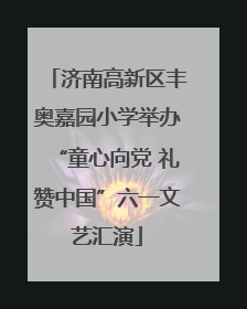 济南高新区丰奥嘉园小学举办“童心向党 礼赞中国”六一文艺汇演