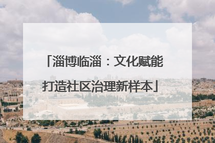淄博临淄：文化赋能 打造社区治理新样本