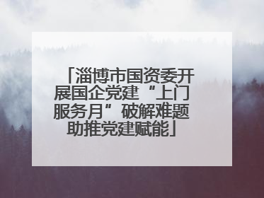 淄博市国资委开展国企党建“上门服务月”破解难题助推党建赋能