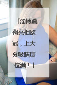 淄博蹴鞠亮相欧冠，上大分吸睛度拉满！
