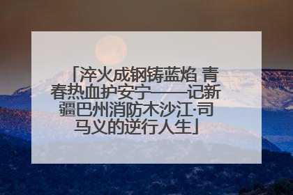 淬火成钢铸蓝焰 青春热血护安宁——记新疆巴州消防木沙江·司马义的逆行人生