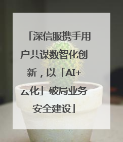 深信服携手用户共谋数智化创新，以「AI+云化」破局业务安全建设
