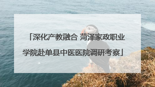 深化产教融合 菏泽家政职业学院赴单县中医医院调研考察