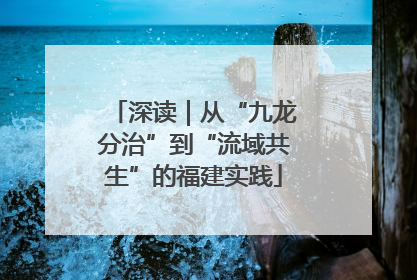 深读｜从“九龙分治”到“流域共生”的福建实践