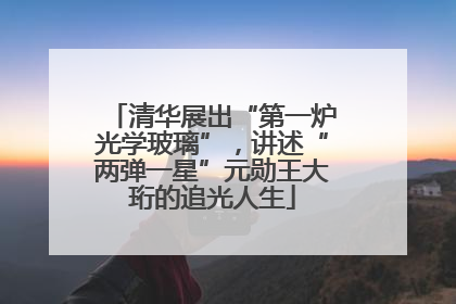 清华展出“第一炉光学玻璃”，讲述“两弹一星”元勋王大珩的追光人生