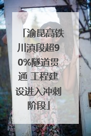 渝昆高铁川滇段超90%隧道贯通 工程建设进入冲刺阶段