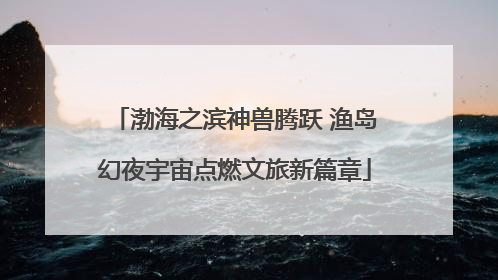 渤海之滨神兽腾跃 渔岛幻夜宇宙点燃文旅新篇章