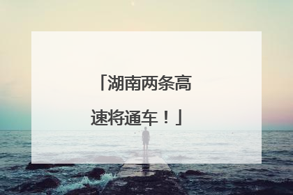 湖南两条高速将通车！
