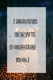 湖南常德、张家界等多地迎战强降雨