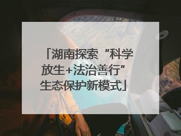 湖南探索“科学放生+法治善行”生态保护新模式