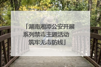 湖南湘潭公安开展系列禁毒主题活动 筑牢无毒防线