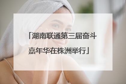 湖南联通第三届奋斗嘉年华在株洲举行