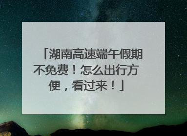 湖南高速端午假期不免费！怎么出行方便，看过来！