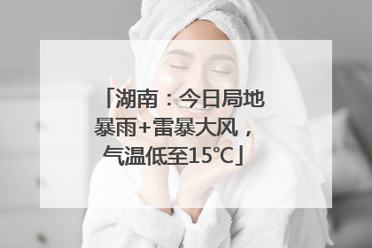 湖南：今日局地暴雨+雷暴大风，气温低至15℃