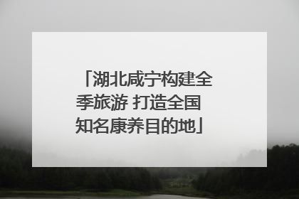 湖北咸宁构建全季旅游 打造全国知名康养目的地